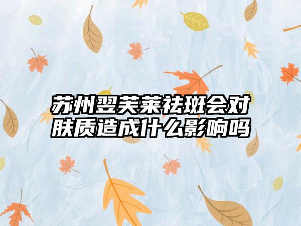 苏州翌芙莱祛斑会对肤质造成什么影响吗