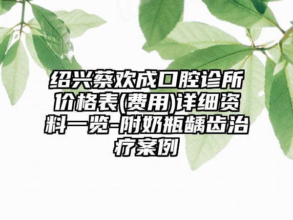 绍兴蔡欢成口腔诊所价格表(费用)详细资料一览-附奶瓶龋齿治疗案例