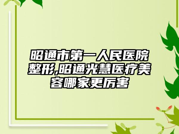 昭通市第一人民医院整形,昭通光慧医疗美容哪家更厉害