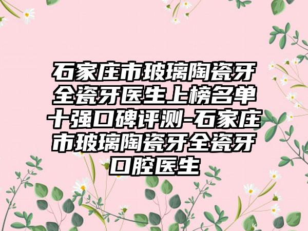 石家庄市玻璃陶瓷牙全瓷牙医生上榜名单十强口碑评测-石家庄市玻璃陶瓷牙全瓷牙口腔医生