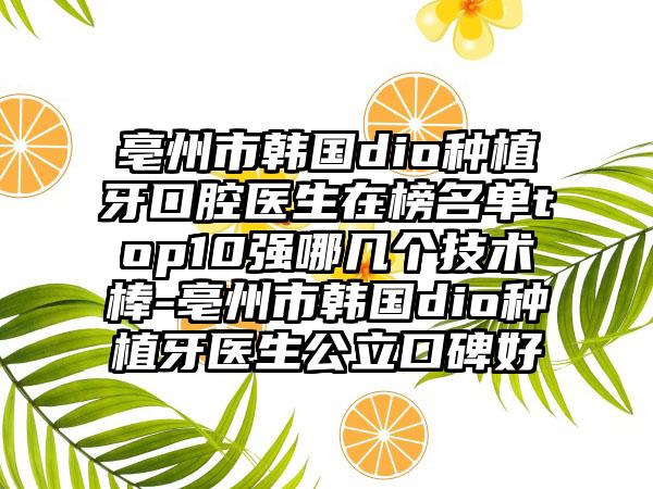 亳州市韩国dio种植牙口腔医生在榜名单top10强哪几个技术棒-亳州市韩国dio种植牙医生公立口碑好