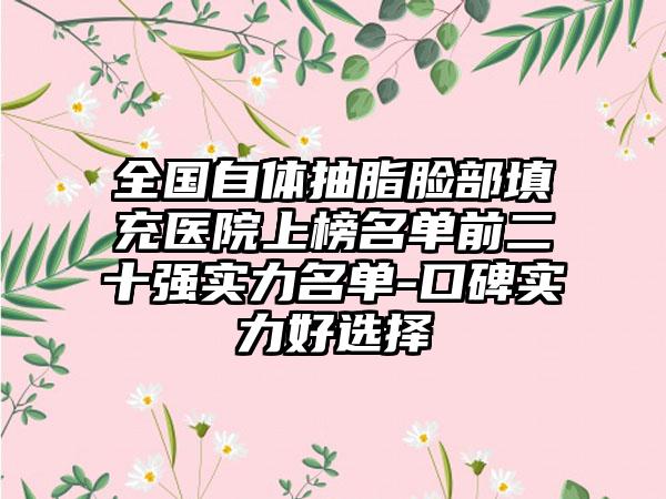 全国自体抽脂脸部填充医院上榜名单前二十强实力名单-口碑实力好选择