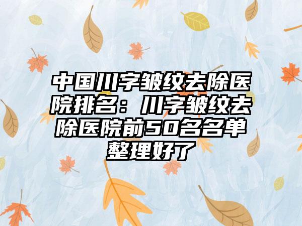 中国川字皱纹去除医院排名：川字皱纹去除医院前50名名单整理好了