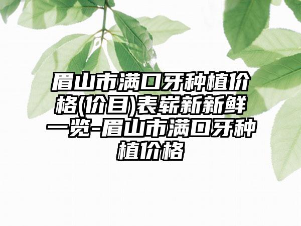 眉山市满口牙种植价格(价目)表崭新新鲜一览-眉山市满口牙种植价格