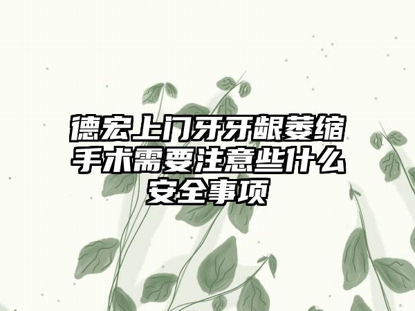 德宏上门牙牙龈萎缩手术需要注意些什么安全事项