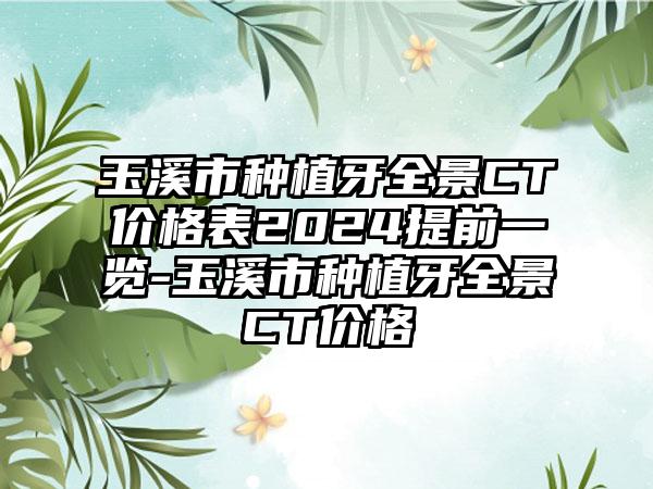 玉溪市种植牙全景CT价格表2024提前一览-玉溪市种植牙全景CT价格