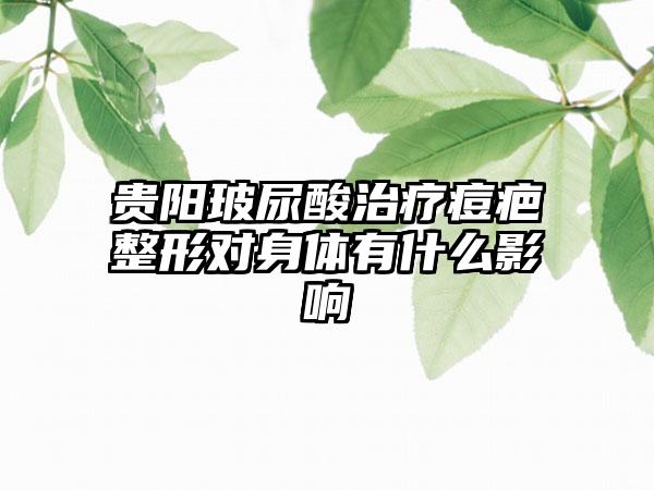 贵阳玻尿酸治疗痘疤整形对身体有什么影响