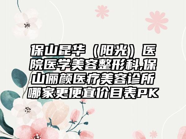 保山昆华（阳光）医院医学美容整形科,保山俪颜医疗美容诊所哪家更便宜价目表PK