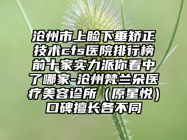 沧州市上睑下垂矫正技术cfs医院排行榜前十家实力派你看中了哪家-沧州梵兰朵医疗美容诊所（原星悦）口碑擅长各不同