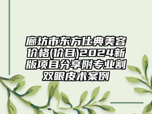 廊坊市东方仕典美容价格(价目)2024新版项目分享附专业割双眼皮术案例