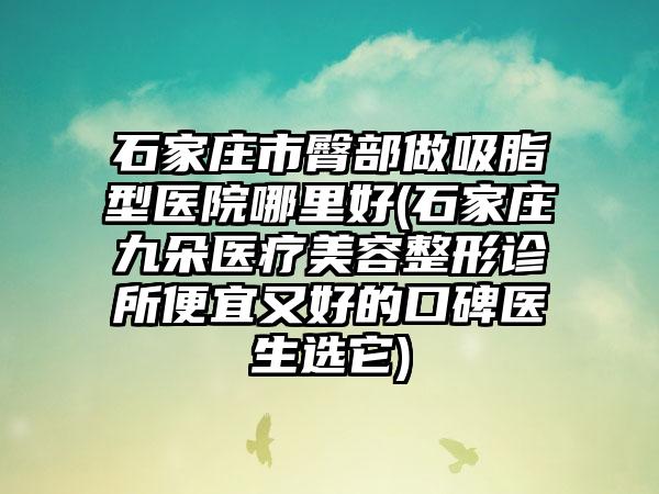 石家庄市臀部做吸脂型医院哪里好(石家庄九朵医疗美容整形诊所便宜又好的口碑医生选它)