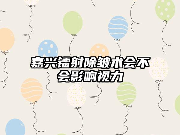 嘉兴镭射除皱术会不会影响视力