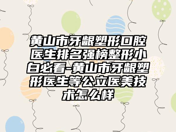 黄山市牙龈塑形口腔医生排名强榜整形小白必看-黄山市牙龈塑形医生等公立医美技术怎么样