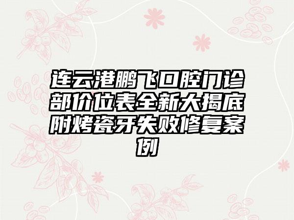 连云港鹏飞口腔门诊部价位表全新大揭底附烤瓷牙失败修复案例