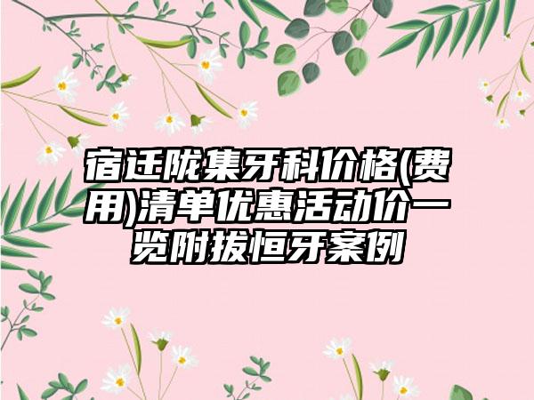 宿迁陇集牙科价格(费用)清单优惠活动价一览附拔恒牙案例