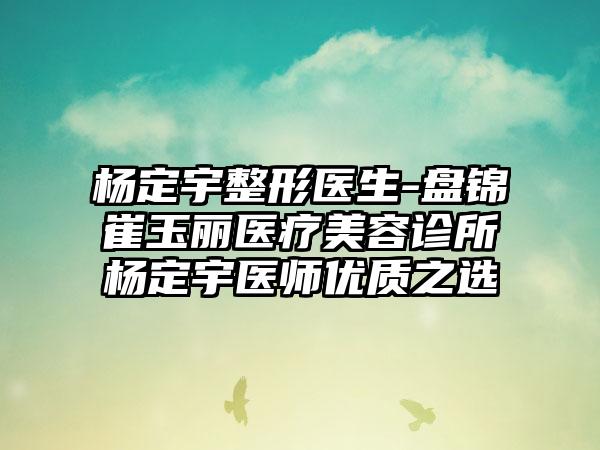 杨定宇整形医生-盘锦崔玉丽医疗美容诊所杨定宇医师优质之选