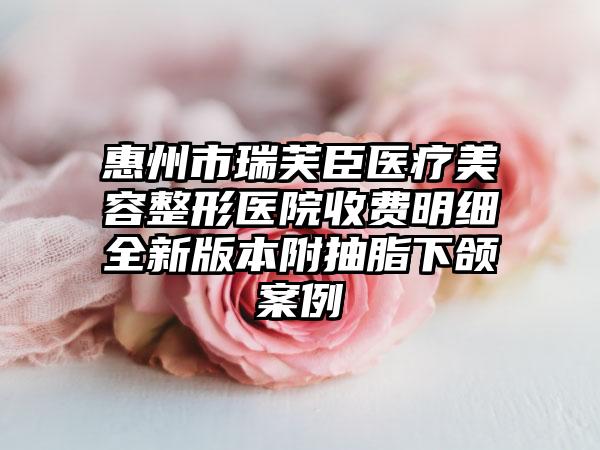 惠州市瑞芙臣医疗美容整形医院收费明细全新版本附抽脂下颌案例