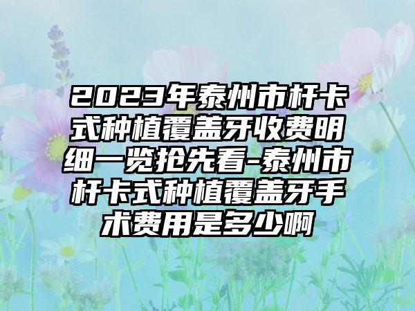 2023年泰州市杆卡式种植覆盖牙收费明细一览抢先看-泰州市杆卡式种植覆盖牙手术费用是多少啊