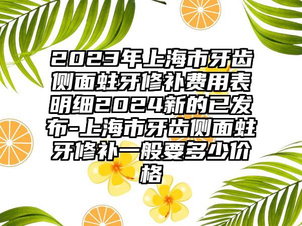 2023年上海市牙齿侧面蛀牙修补费用表明细2024新的已发布-上海市牙齿侧面蛀牙修补一般要多少价格