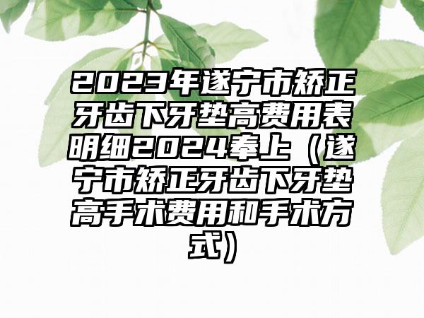 2023年遂宁市矫正牙齿下牙垫高费用表明细2024奉上（遂宁市矫正牙齿下牙垫高手术费用和手术方式）