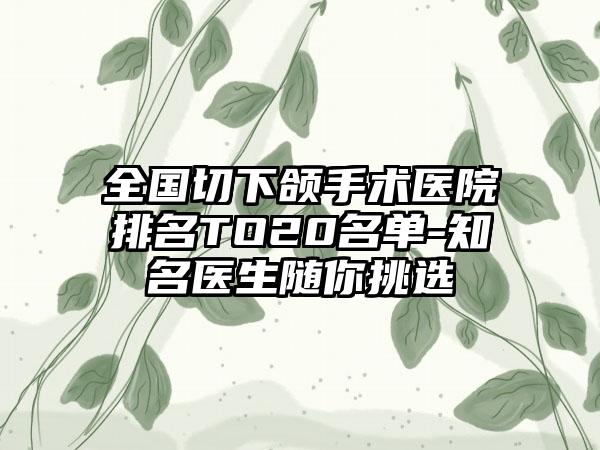 全国切下颌手术医院排名TO20名单-知名医生随你挑选