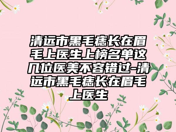 清远市黑毛痣长在眉毛上医生上榜名单这几位医美不容错过-清远市黑毛痣长在眉毛上医生