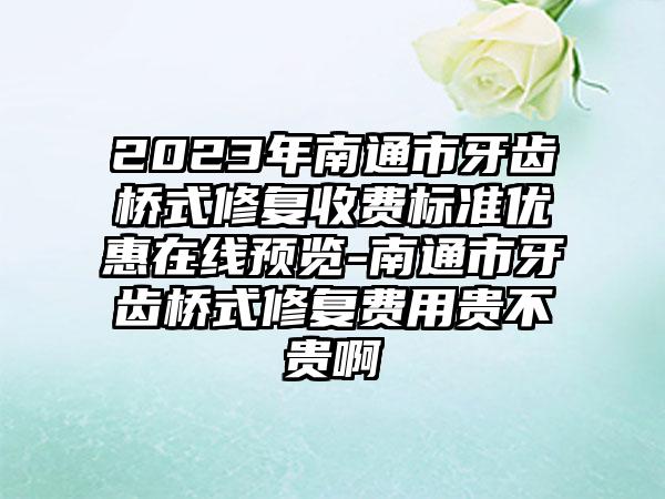 2023年南通市牙齿桥式修复收费标准优惠在线预览-南通市牙齿桥式修复费用贵不贵啊