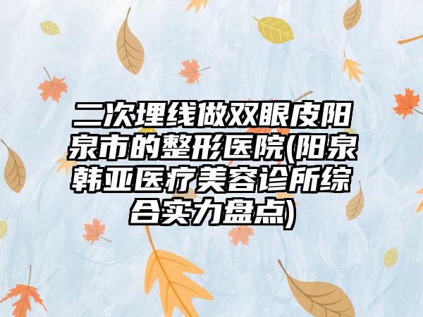 二次埋线做双眼皮阳泉市的整形医院(阳泉韩亚医疗美容诊所综合实力盘点)