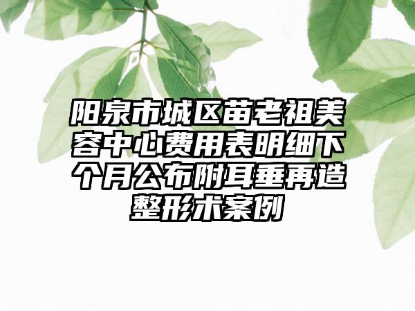 阳泉市城区苗老祖美容中心费用表明细下个月公布附耳垂再造整形术案例