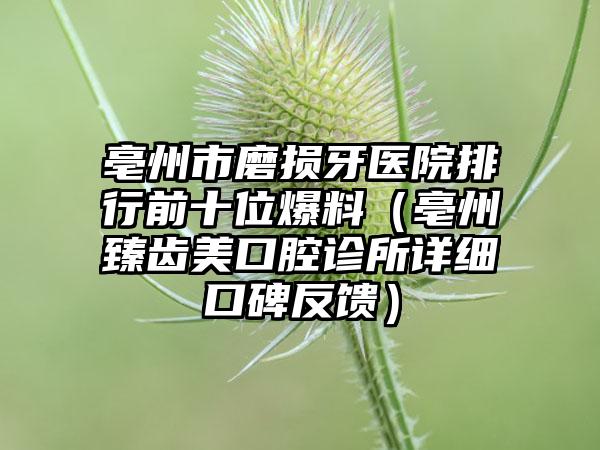 亳州市磨损牙医院排行前十位爆料（亳州臻齿美口腔诊所详细口碑反馈）