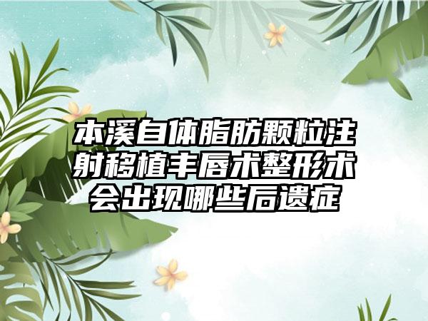 本溪自体脂肪颗粒注射移植丰唇术整形术会出现哪些后遗症