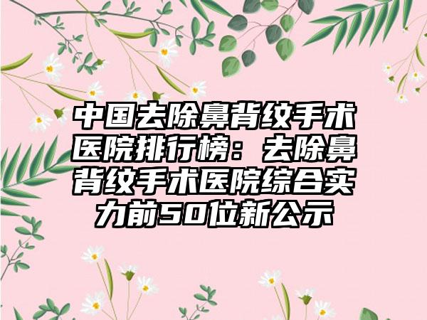 中国去除鼻背纹手术医院排行榜：去除鼻背纹手术医院综合实力前50位新公示