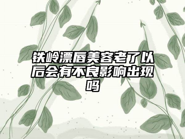 铁岭漂唇美容老了以后会有不良影响出现吗