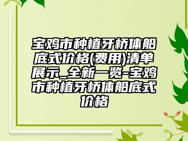 宝鸡市种植牙桥体船底式价格(费用)清单展示_全新一览-宝鸡市种植牙桥体船底式价格