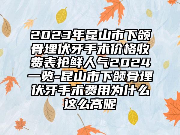 2023年昆山市下颌骨埋伏牙手术价格收费表抢鲜人气2024一览-昆山市下颌骨埋伏牙手术费用为什么这么高呢