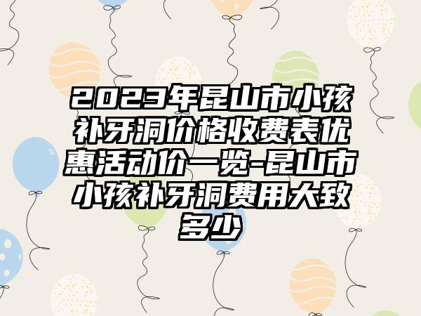 2023年昆山市小孩补牙洞价格收费表优惠活动价一览-昆山市小孩补牙洞费用大致多少