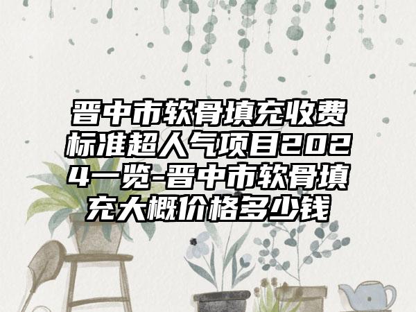 晋中市软骨填充收费标准超人气项目2024一览-晋中市软骨填充大概价格多少钱