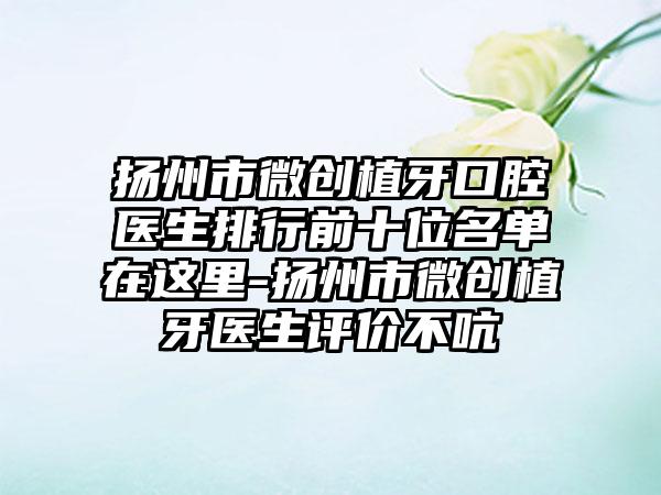 扬州市微创植牙口腔医生排行前十位名单在这里-扬州市微创植牙医生评价不吭