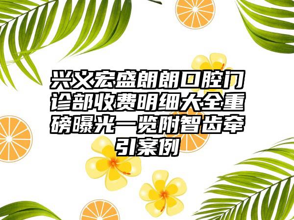 兴义宏盛朗朗口腔门诊部收费明细大全重磅曝光一览附智齿牵引案例