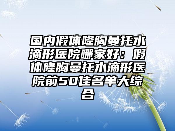 国内假体隆胸曼托水滴形医院哪家好：假体隆胸曼托水滴形医院前50佳名单大综合