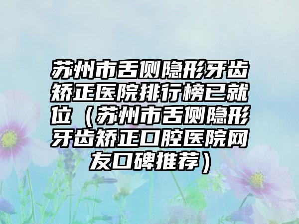 苏州市舌侧隐形牙齿矫正医院排行榜已就位（苏州市舌侧隐形牙齿矫正口腔医院网友口碑推荐）