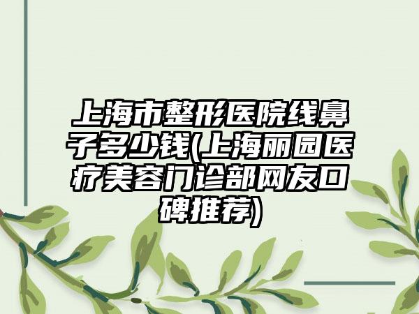 上海市整形医院线鼻子多少钱(上海丽园医疗美容门诊部网友口碑推荐)