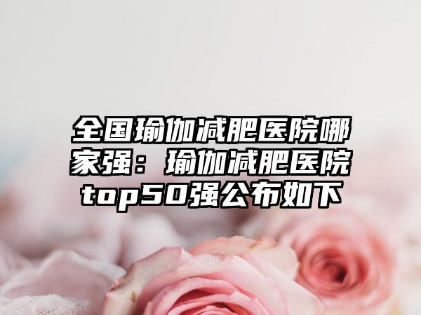 全国瑜伽减肥医院哪家强：瑜伽减肥医院top50强公布如下