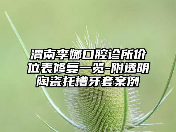 渭南李娜口腔诊所价位表修复一览-附透明陶瓷托槽牙套案例