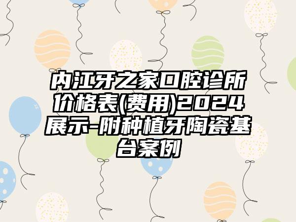 内江牙之家口腔诊所价格表(费用)2024展示-附种植牙陶瓷基台案例