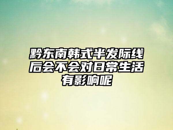 黔东南韩式半发际线后会不会对日常生活有影响呢