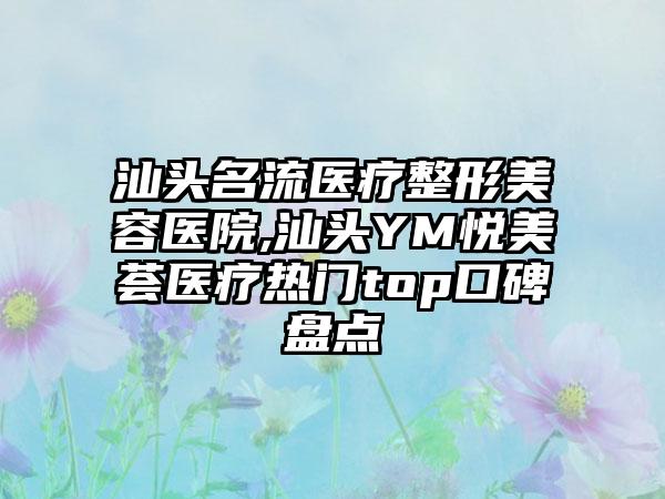 汕头名流医疗整形美容医院,汕头YM悦美荟医疗热门top口碑盘点