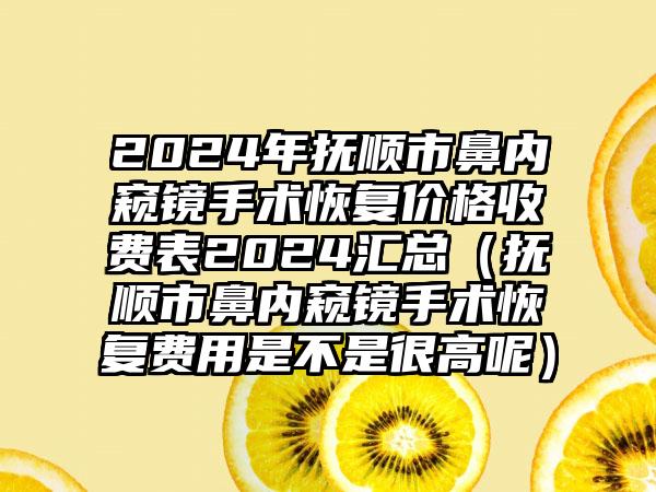 2024年抚顺市鼻内窥镜手术恢复价格收费表2024汇总（抚顺市鼻内窥镜手术恢复费用是不是很高呢）