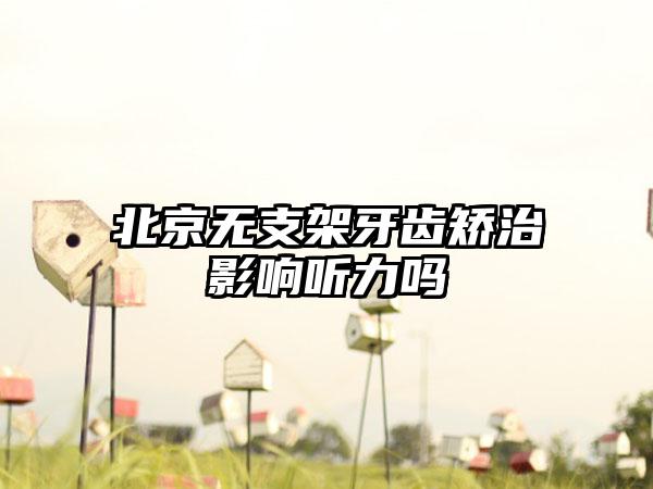 北京无支架牙齿矫治影响听力吗