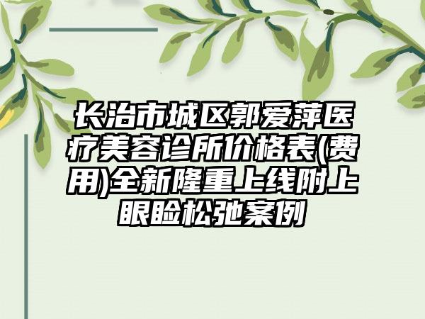 长治市城区郭爱萍医疗美容诊所价格表(费用)全新隆重上线附上眼睑松弛案例